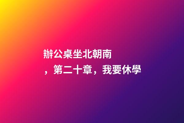 辦公桌坐北朝南，第二十章，我要休學-第1張-觀點-玄機派